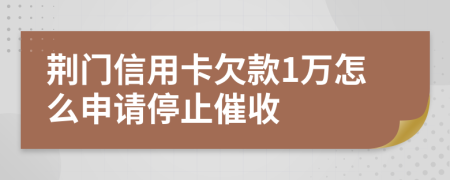 荊門信用卡欠款1萬怎么申請停止催收