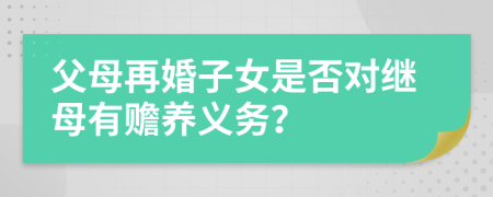父母再婚子女是否對(duì)繼母有贍養(yǎng)義務(wù)？