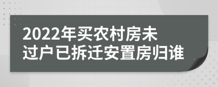 2022年買農(nóng)村房未過(guò)戶已拆遷安置房歸誰(shuí)