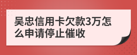 吳忠信用卡欠款3萬(wàn)怎么申請(qǐng)停止催收