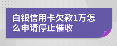 白銀信用卡欠款1萬怎么申請停止催收