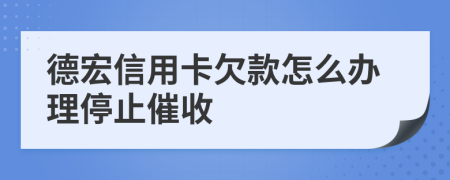 德宏信用卡欠款怎么辦理停止催收