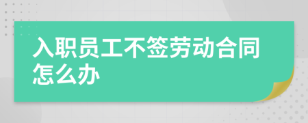 入職員工不簽勞動(dòng)合同怎么辦