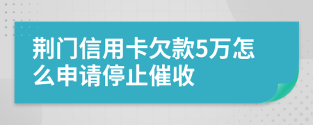 荊門信用卡欠款5萬怎么申請停止催收