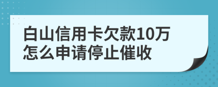 白山信用卡欠款10萬(wàn)怎么申請(qǐng)停止催收