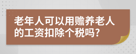 老年人可以用贍養(yǎng)老人的工資扣除個稅嗎?