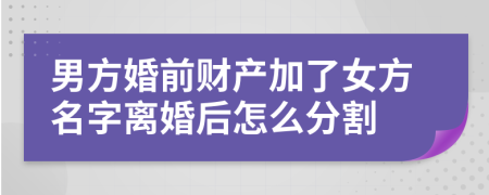 男方婚前財產(chǎn)加了女方名字離婚后怎么分割