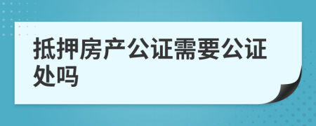 抵押房產(chǎn)公證需要公證處嗎