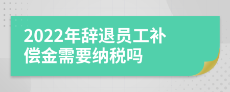 2022年辭退員工補(bǔ)償金需要納稅嗎