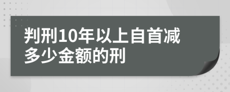 判刑10年以上自首減多少金額的刑