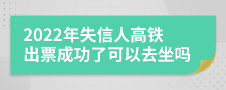 2022年失信人高鐵出票成功了可以去坐嗎