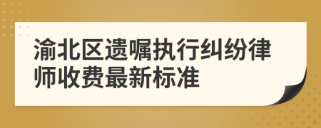 渝北區(qū)遺囑執(zhí)行糾紛律師收費(fèi)最新標(biāo)準(zhǔn)