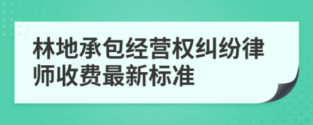 林地承包經(jīng)營(yíng)權(quán)糾紛律師收費(fèi)最新標(biāo)準(zhǔn)