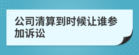 公司清算到時(shí)候讓誰(shuí)參加訴訟