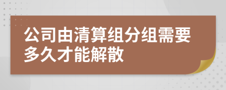 公司由清算組分組需要多久才能解散