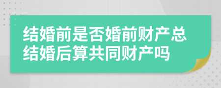 結婚前是否婚前財產總結婚后算共同財產嗎