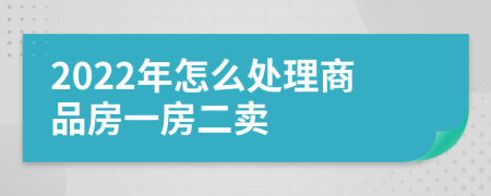 2022年怎么處理商品房一房二賣