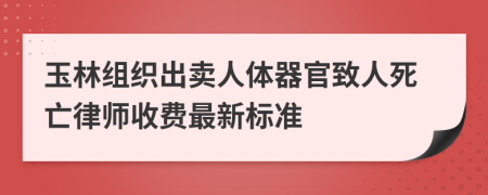 玉林組織出賣人體器官致人死亡律師收費最新標準