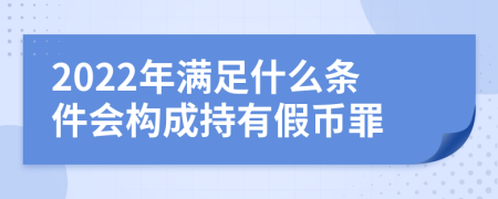 2022年滿足什么條件會(huì)構(gòu)成持有假幣罪