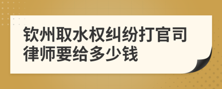 欽州取水權(quán)糾紛打官司律師要給多少錢