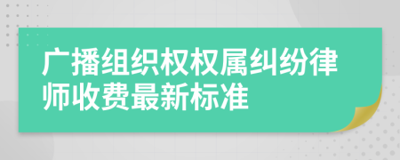 廣播組織權(quán)權(quán)屬糾紛律師收費最新標(biāo)準(zhǔn)