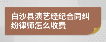 白沙縣演藝經紀合同糾紛律師怎么收費