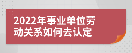 2022年事業(yè)單位勞動關(guān)系如何去認定