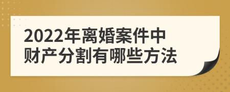 2022年離婚案件中財(cái)產(chǎn)分割有哪些方法