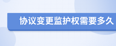 協(xié)議變更監(jiān)護權需要多久