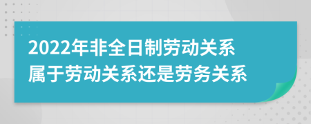 2022年非全日制勞動關(guān)系屬于勞動關(guān)系還是勞務(wù)關(guān)系