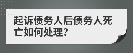 起訴債務(wù)人后債務(wù)人死亡如何處理？
