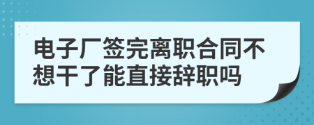 電子廠簽完離職合同不想干了能直接辭職嗎