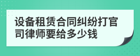 設(shè)備租賃合同糾紛打官司律師要給多少錢