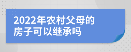 2022年農(nóng)村父母的房子可以繼承嗎