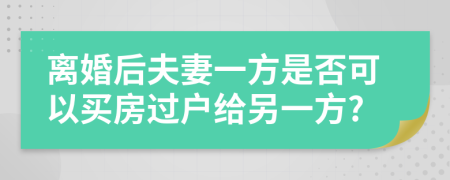 離婚后夫妻一方是否可以買房過戶給另一方?