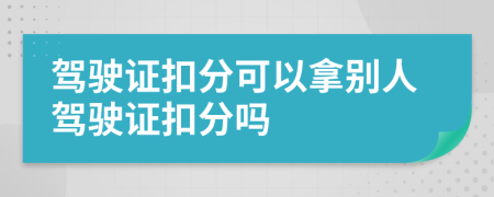 駕駛證扣分可以拿別人駕駛證扣分嗎