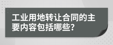 工業(yè)用地轉(zhuǎn)讓合同的主要內(nèi)容包括哪些？