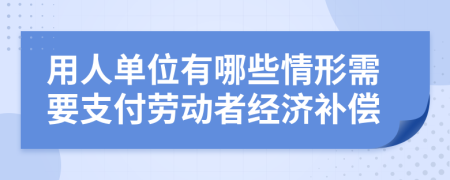 用人單位有哪些情形需要支付勞動者經(jīng)濟補償