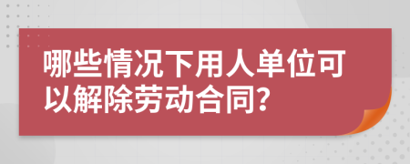 哪些情況下用人單位可以解除勞動(dòng)合同？