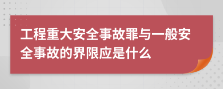工程重大安全事故罪與一般安全事故的界限應(yīng)是什么