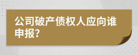 公司破產(chǎn)債權(quán)人應(yīng)向誰申報？