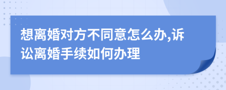 想離婚對(duì)方不同意怎么辦,訴訟離婚手續(xù)如何辦理