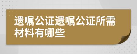 遺囑公證遺囑公證所需材料有哪些