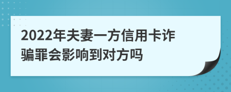 2022年夫妻一方信用卡詐騙罪會影響到對方嗎