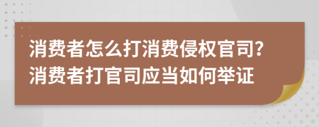 消費(fèi)者怎么打消費(fèi)侵權(quán)官司？消費(fèi)者打官司應(yīng)當(dāng)如何舉證