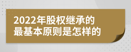 2022年股權(quán)繼承的最基本原則是怎樣的