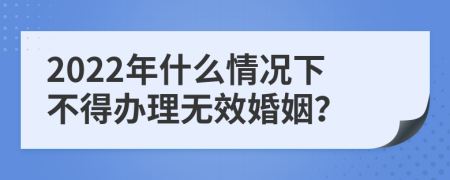 2022年什么情況下不得辦理無(wú)效婚姻？
