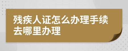 殘疾人證怎么辦理手續(xù)去哪里辦理