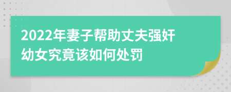 2022年妻子幫助丈夫強奸幼女究竟該如何處罰