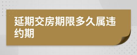 延期交房期限多久屬違約期